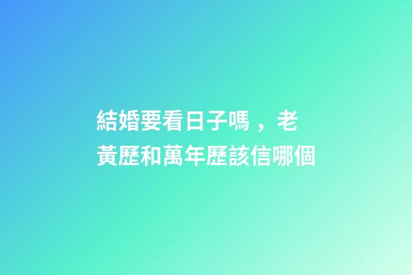 結婚要看日子嗎，老黃歷和萬年歷該信哪個-第1張-觀點-玄機派